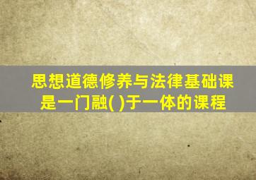 思想道德修养与法律基础课是一门融( )于一体的课程